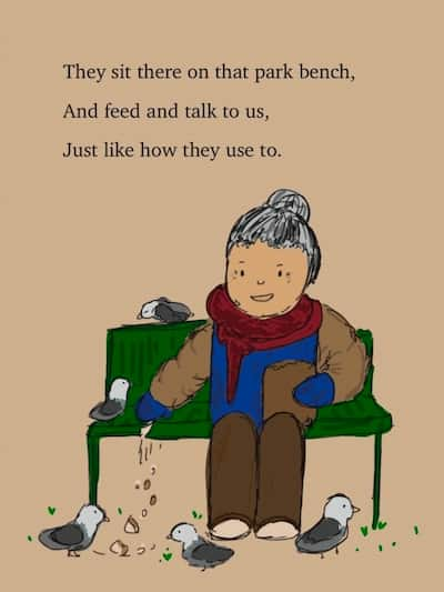 An old woman feeding many pigeons on a park bench. They sit there on that park bench, And feed us and talk to us, Just like how they use to.